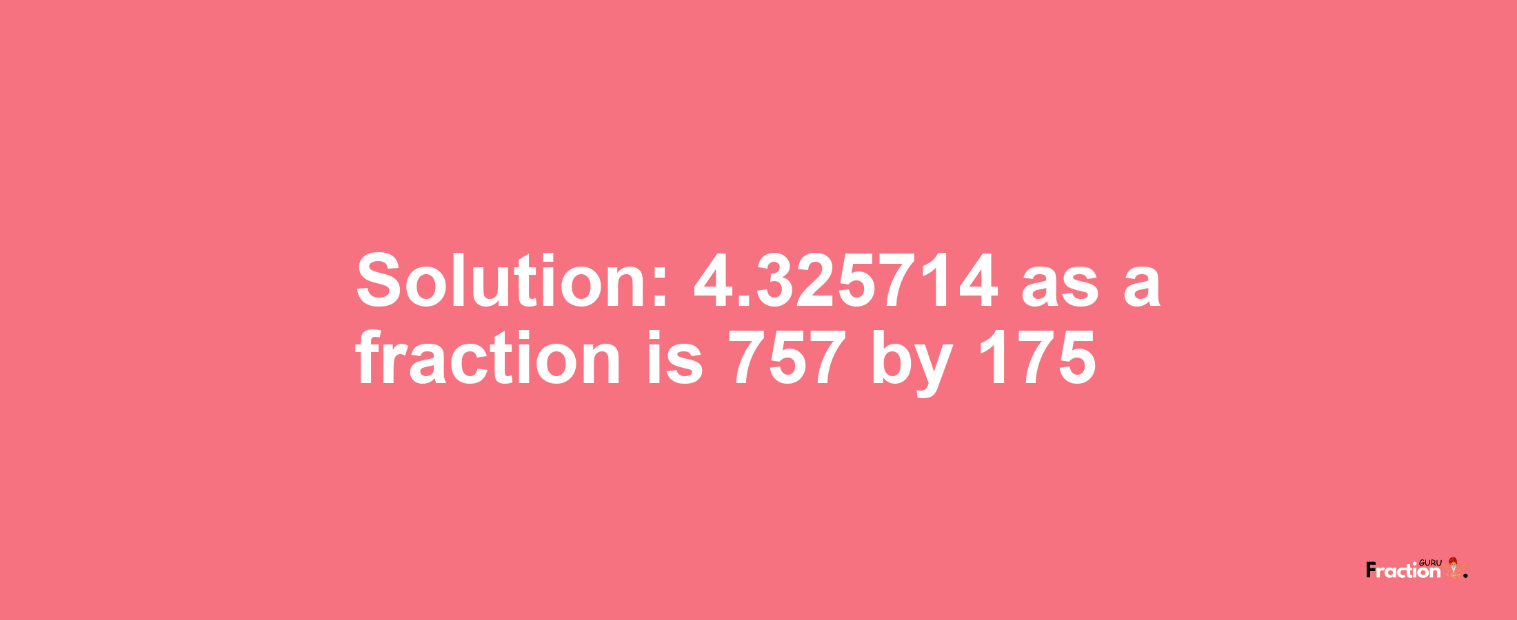 Solution:4.325714 as a fraction is 757/175